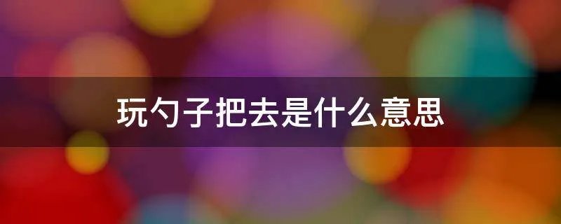 玩勺子把去是什么意思