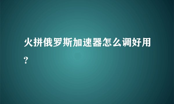 火拼俄罗斯加速器怎么调好用？