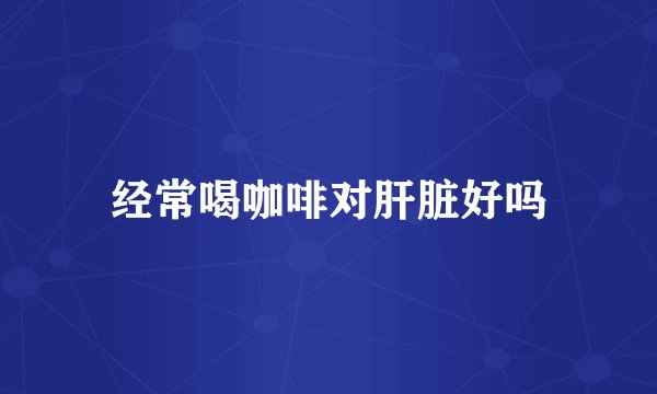 经常喝咖啡对肝脏好吗