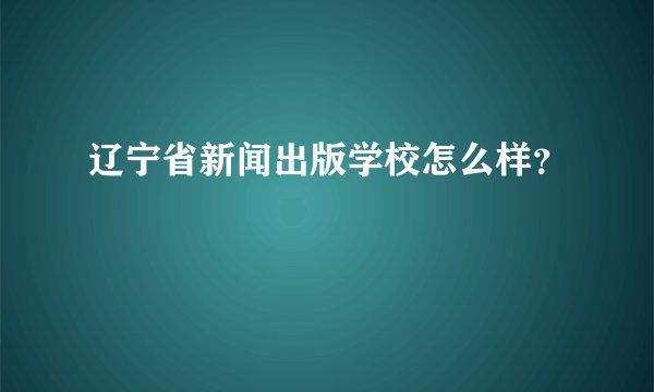 辽宁省新闻出版学校怎么样?