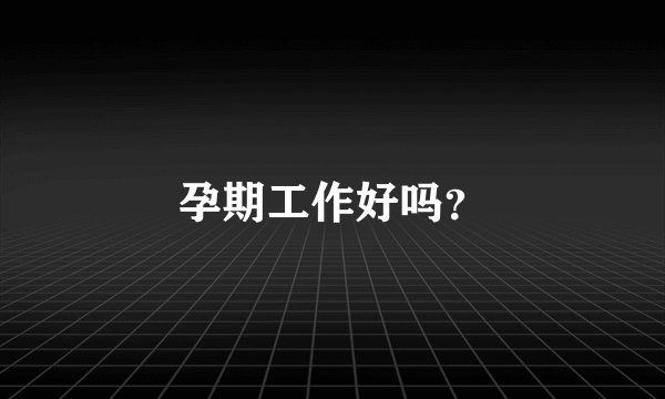 孕期工作好吗？