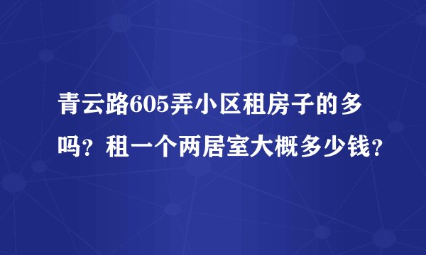 青云路605弄小区租房子的多吗？租一个两居室大概多少钱？