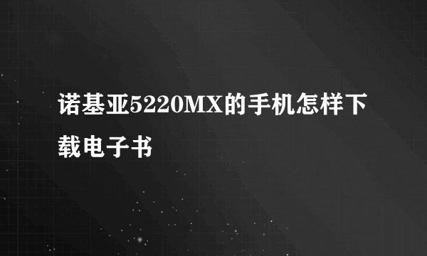 诺基亚5220MX的手机怎样下载电子书