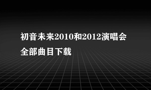 初音未来2010和2012演唱会全部曲目下载