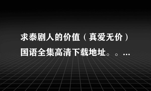 求泰剧人的价值（真爱无价）国语全集高清下载地址。。。谢谢啦。。。