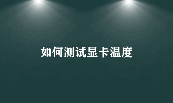如何测试显卡温度
