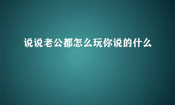 说说老公都怎么玩你说的什么