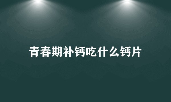 青春期补钙吃什么钙片