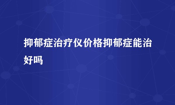 抑郁症治疗仪价格抑郁症能治好吗