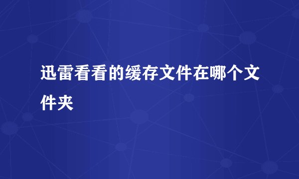 迅雷看看的缓存文件在哪个文件夹
