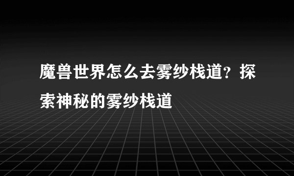 魔兽世界怎么去雾纱栈道？探索神秘的雾纱栈道