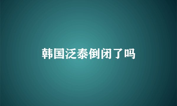 韩国泛泰倒闭了吗