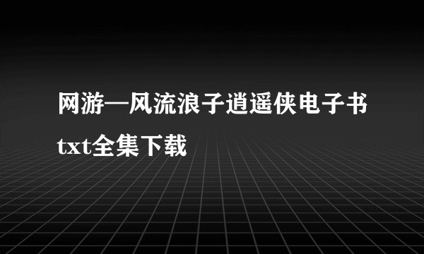 网游—风流浪子逍遥侠电子书txt全集下载