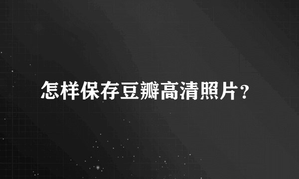 怎样保存豆瓣高清照片？