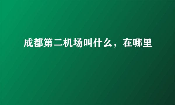 成都第二机场叫什么，在哪里