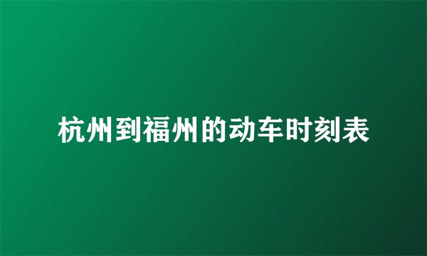 杭州到福州的动车时刻表