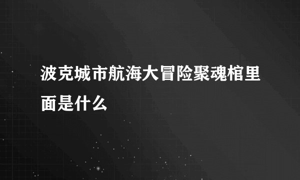 波克城市航海大冒险聚魂棺里面是什么
