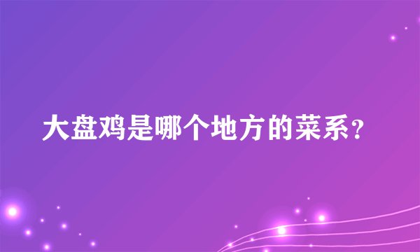 大盘鸡是哪个地方的菜系？
