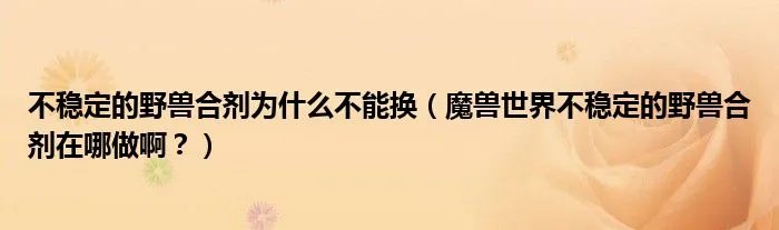 不稳定的野兽合剂为什么不能换（魔兽世界不稳定的野兽合剂在哪做啊？）