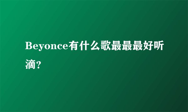 Beyonce有什么歌最最最好听滴？