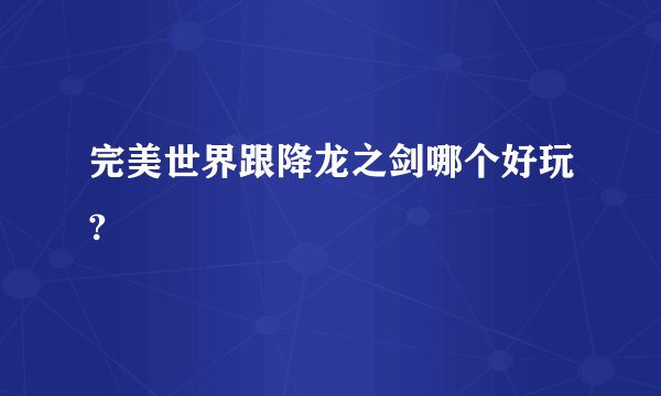 完美世界跟降龙之剑哪个好玩?