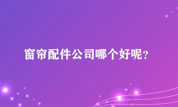 窗帘配件公司哪个好呢？