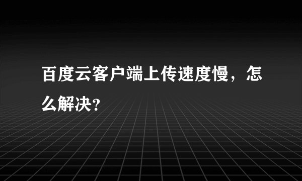 百度云客户端上传速度慢，怎么解决？
