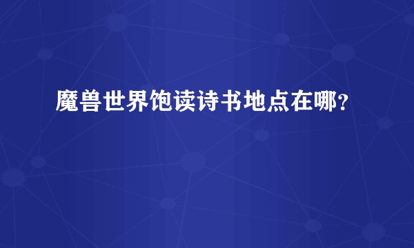 魔兽世界饱读诗书地点在哪?