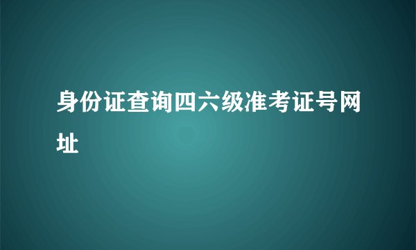 身份证查询四六级准考证号网址