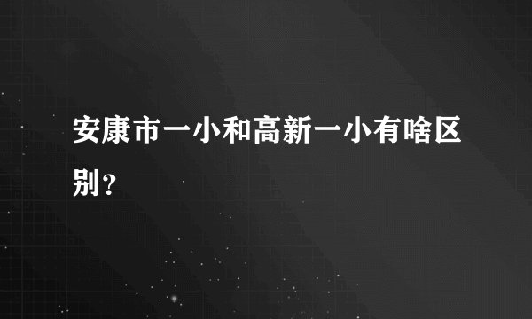 安康市一小和高新一小有啥区别？