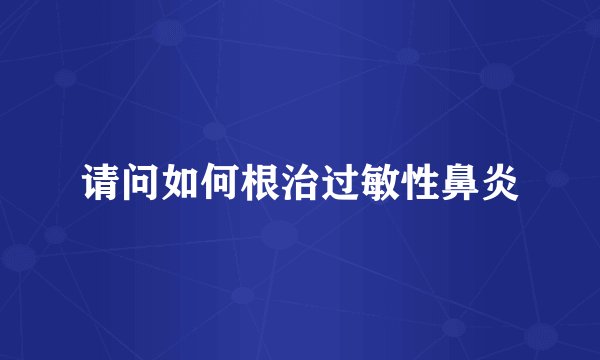 请问如何根治过敏性鼻炎