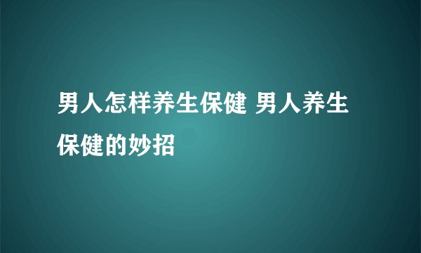 男人怎样养生保健 男人养生保健的妙招