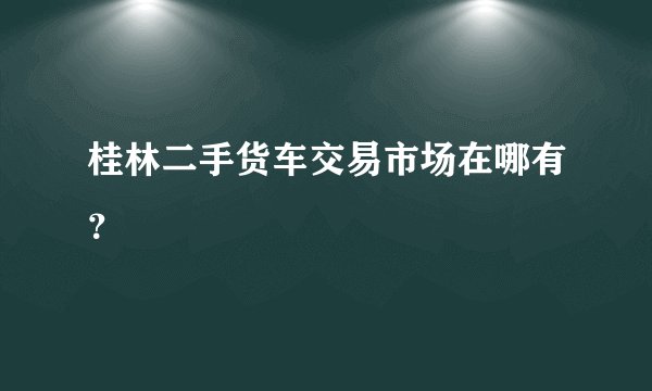 桂林二手货车交易市场在哪有？