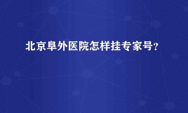 北京阜外医院怎样挂专家号？