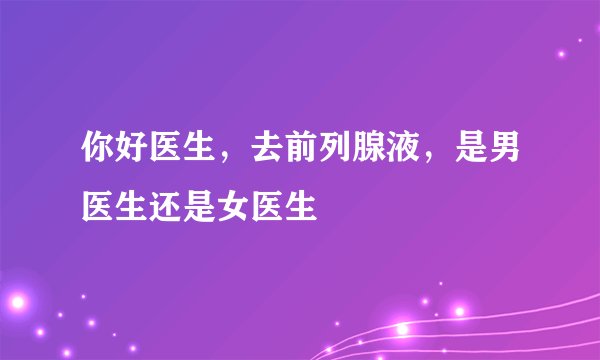 你好医生,去前列腺液,是男医生还是女医生