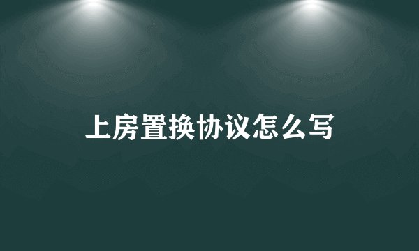 上房置换协议怎么写