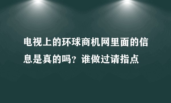 电视上的环球商机网里面的信息是真的吗？谁做过请指点