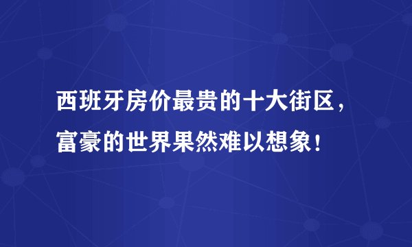 西班牙房价最贵的十大街区，富豪的世界果然难以想象！