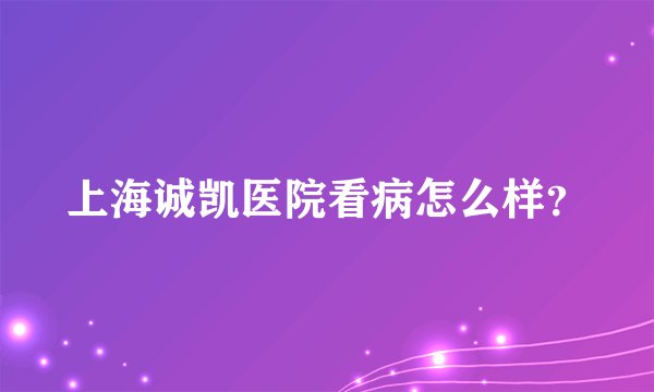 上海诚凯医院看病怎么样？