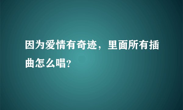 因为爱情有奇迹，里面所有插曲怎么唱？