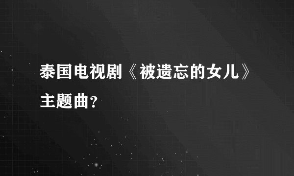 泰国电视剧《被遗忘的女儿》主题曲？