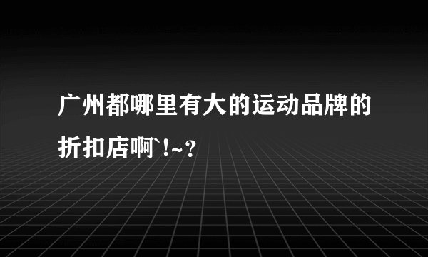 广州都哪里有大的运动品牌的折扣店啊`!~？