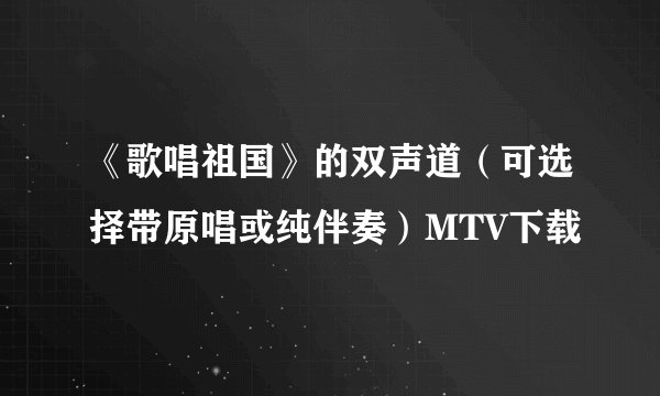 《歌唱祖国》的双声道(可选择带原唱或纯伴奏)MTV下载