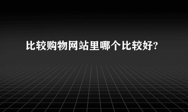 比较购物网站里哪个比较好?