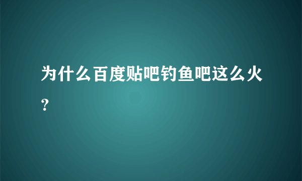 为什么百度贴吧钓鱼吧这么火？