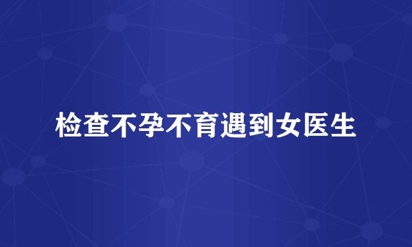 检查不孕不育遇到女医生