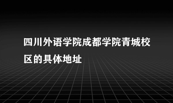 四川外语学院成都学院青城校区的具体地址