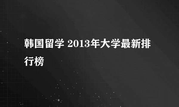 韩国留学 2013年大学最新排行榜
