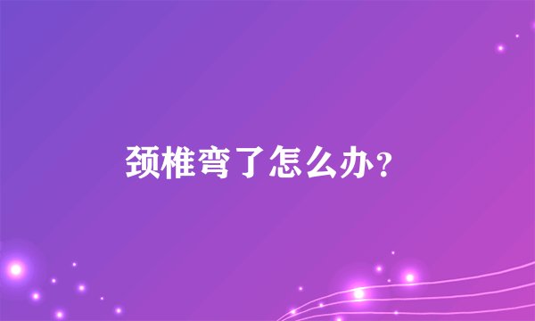 颈椎弯了怎么办？