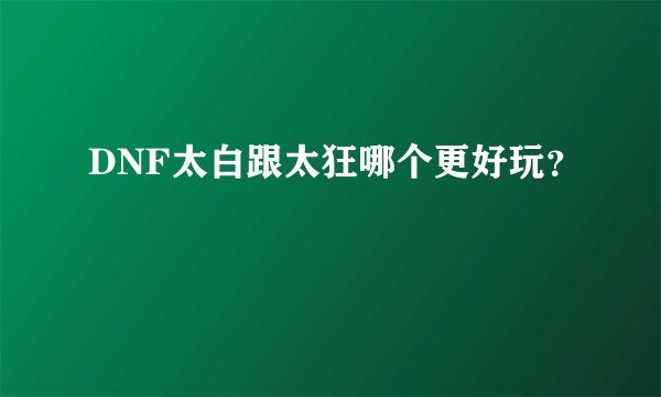 DNF太白跟太狂哪个更好玩？